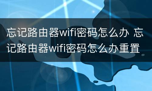 忘记路由器wifi密码怎么办 忘记路由器wifi密码怎么办重置