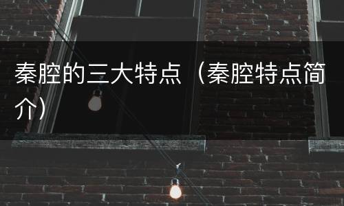 秦腔的三大特点（秦腔特点简介）