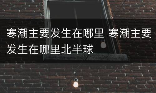 寒潮主要发生在哪里 寒潮主要发生在哪里北半球