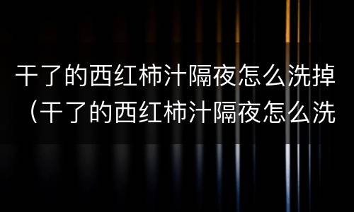 干了的西红柿汁隔夜怎么洗掉（干了的西红柿汁隔夜怎么洗掉呢）
