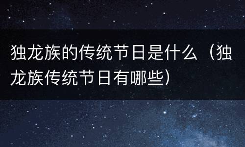 独龙族的传统节日是什么（独龙族传统节日有哪些）
