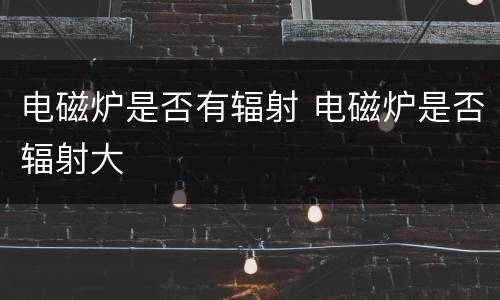 电磁炉是否有辐射 电磁炉是否辐射大