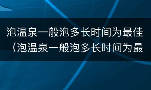 泡温泉一般泡多长时间为最佳（泡温泉一般泡多长时间为最佳泡3小时）