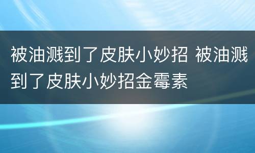 被油溅到了皮肤小妙招 被油溅到了皮肤小妙招金霉素