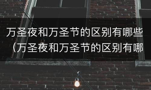 万圣夜和万圣节的区别有哪些（万圣夜和万圣节的区别有哪些英文）