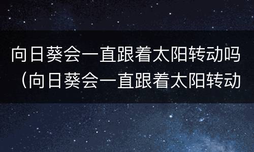 向日葵会一直跟着太阳转动吗（向日葵会一直跟着太阳转动吗）