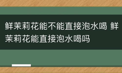 鲜茉莉花能不能直接泡水喝 鲜茉莉花能直接泡水喝吗