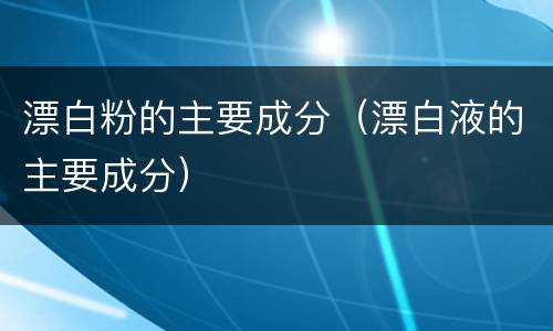 漂白粉的主要成分（漂白液的主要成分）