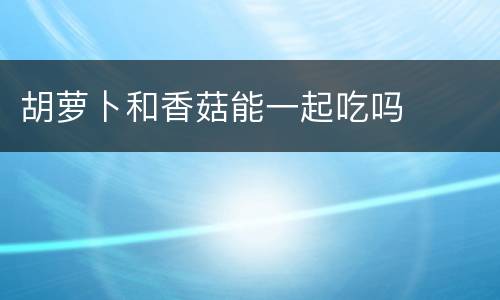胡萝卜和香菇能一起吃吗