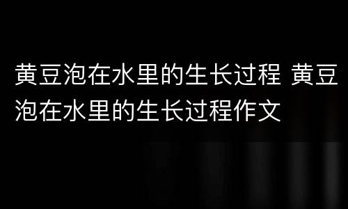 黄豆泡在水里的生长过程 黄豆泡在水里的生长过程作文