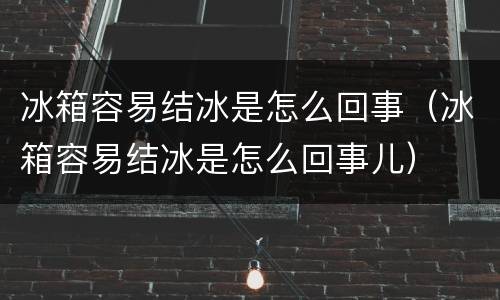 冰箱容易结冰是怎么回事（冰箱容易结冰是怎么回事儿）