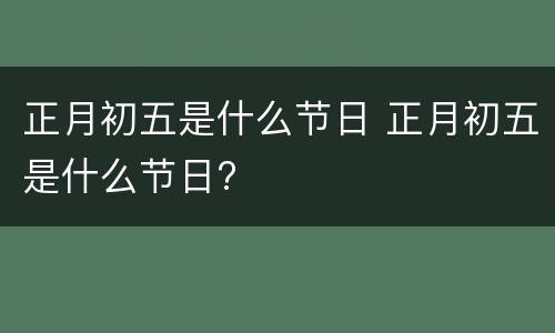 正月初五是什么节日 正月初五是什么节日?