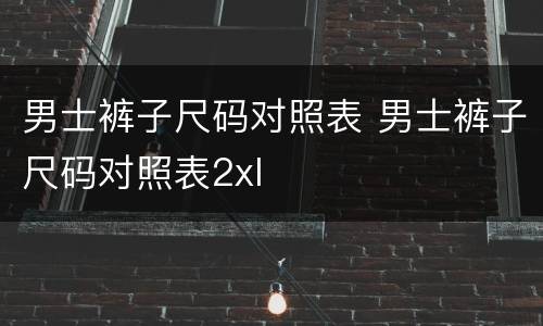 男士裤子尺码对照表 男士裤子尺码对照表2xl
