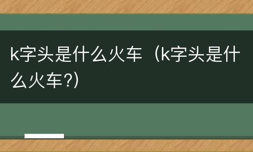 k字头是什么火车（k字头是什么火车?）