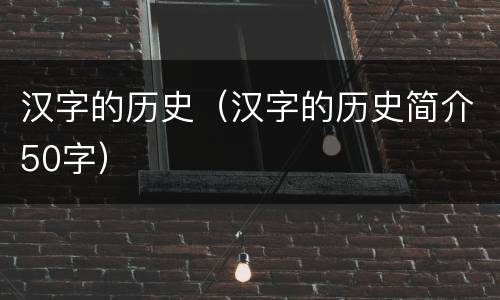 汉字的历史（汉字的历史简介50字）