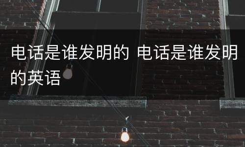 电话是谁发明的 电话是谁发明的英语