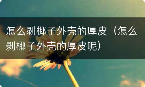 怎么剥椰子外壳的厚皮（怎么剥椰子外壳的厚皮呢）