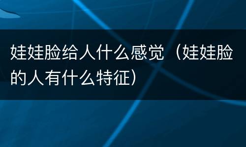 娃娃脸给人什么感觉（娃娃脸的人有什么特征）