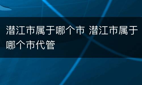 潜江市属于哪个市 潜江市属于哪个市代管