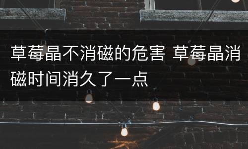 草莓晶不消磁的危害 草莓晶消磁时间消久了一点