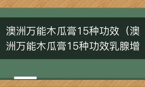 澳洲万能木瓜膏15种功效（澳洲万能木瓜膏15种功效乳腺增生可以用吗）