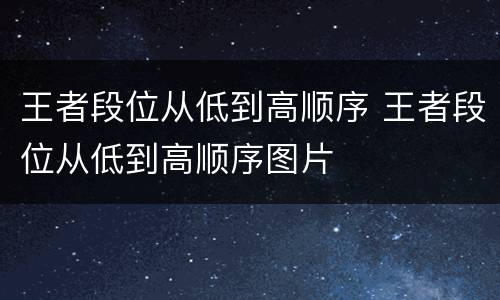 王者段位从低到高顺序 王者段位从低到高顺序图片