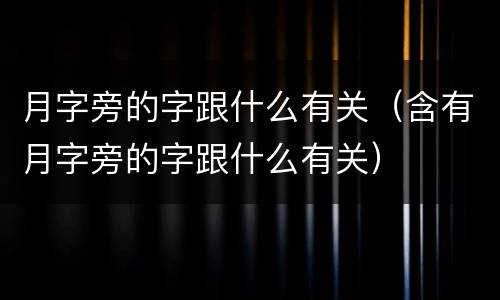 月字旁的字跟什么有关（含有月字旁的字跟什么有关）