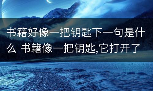 书籍好像一把钥匙下一句是什么 书籍像一把钥匙,它打开了知识的大门续写