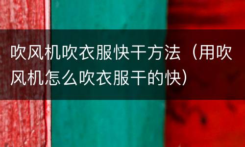 吹风机吹衣服快干方法（用吹风机怎么吹衣服干的快）