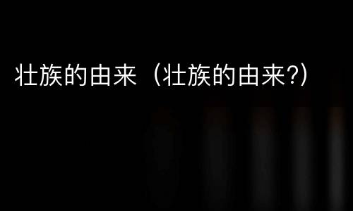 壮族的由来（壮族的由来?）