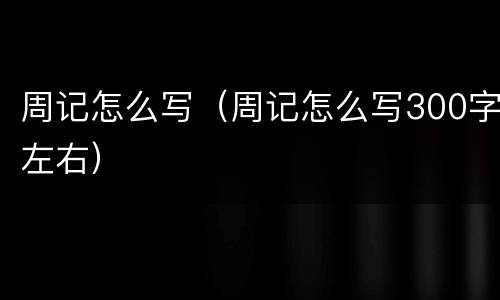 周记怎么写（周记怎么写300字左右）