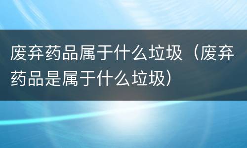 废弃药品属于什么垃圾（废弃药品是属于什么垃圾）