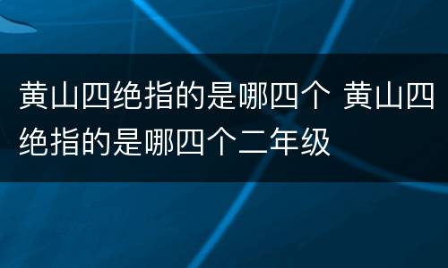 黄山四绝指的是哪四个 黄山四绝指的是哪四个二年级