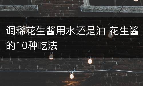 调稀花生酱用水还是油 花生酱的10种吃法