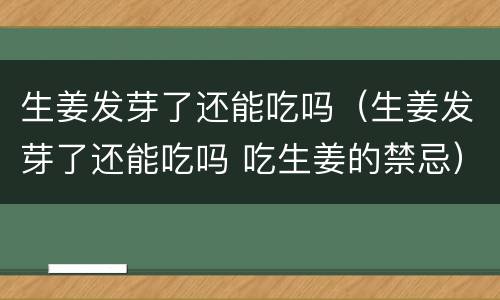 生姜发芽了还能吃吗（生姜发芽了还能吃吗 吃生姜的禁忌）