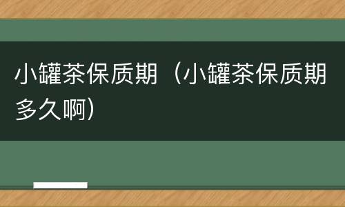 小罐茶保质期（小罐茶保质期多久啊）