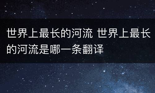 世界上最长的河流 世界上最长的河流是哪一条翻译