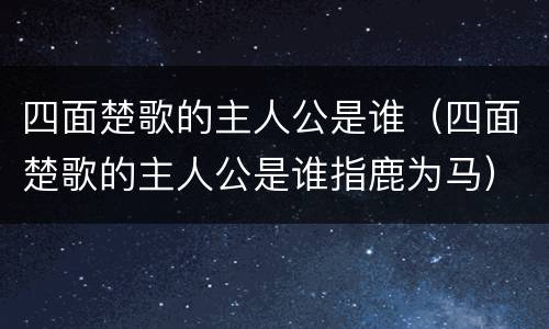 四面楚歌的主人公是谁（四面楚歌的主人公是谁指鹿为马）