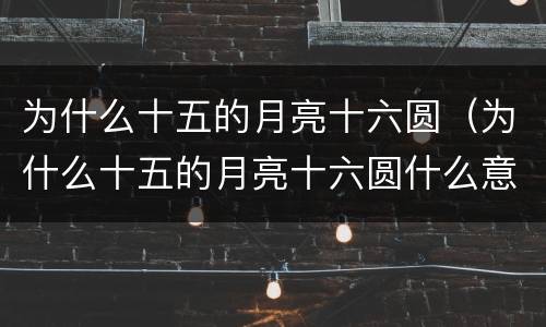 为什么十五的月亮十六圆（为什么十五的月亮十六圆什么意思）