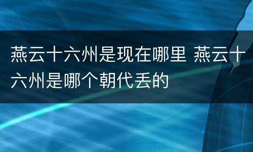 燕云十六州是现在哪里 燕云十六州是哪个朝代丢的