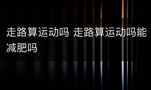 走路算运动吗 走路算运动吗能减肥吗