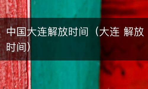 中国大连解放时间（大连 解放时间）