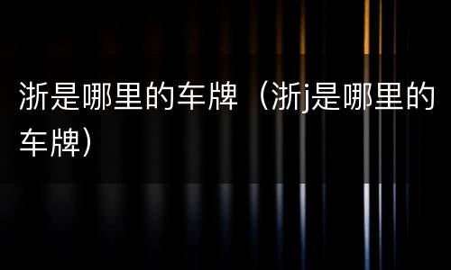 浙是哪里的车牌（浙j是哪里的车牌）