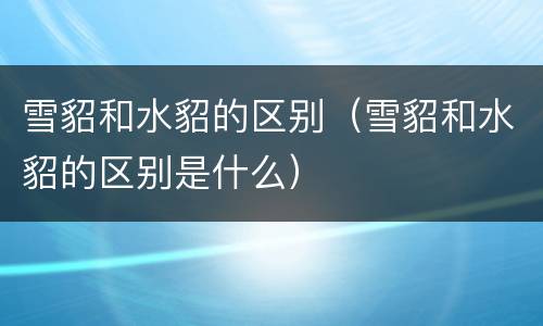 雪貂和水貂的区别（雪貂和水貂的区别是什么）