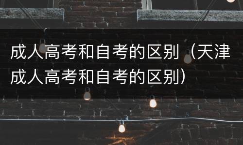 成人高考和自考的区别（天津成人高考和自考的区别）