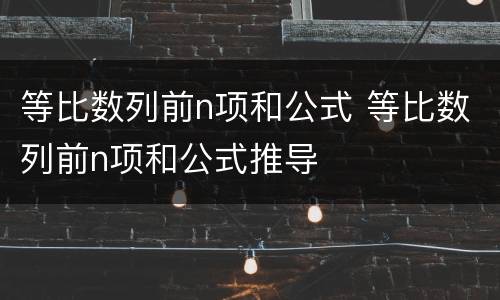 等比数列前n项和公式 等比数列前n项和公式推导