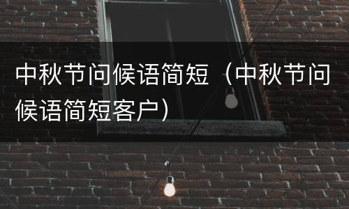 中秋节问候语简短（中秋节问候语简短客户）