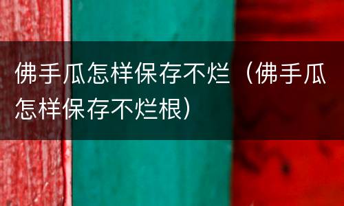 佛手瓜怎样保存不烂（佛手瓜怎样保存不烂根）