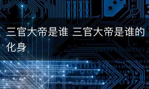 三官大帝是谁 三官大帝是谁的化身