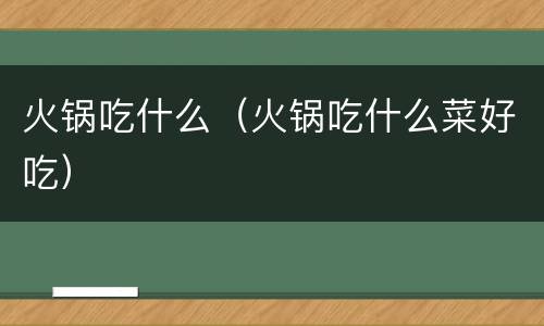 火锅吃什么（火锅吃什么菜好吃）